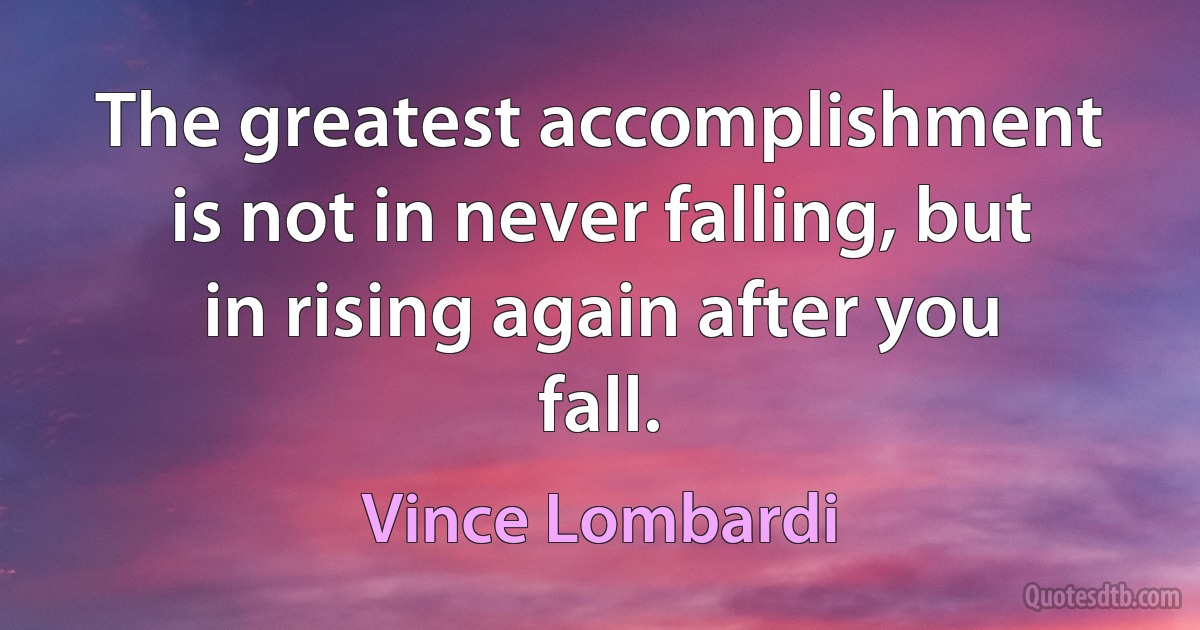 The greatest accomplishment is not in never falling, but in rising again after you fall. (Vince Lombardi)