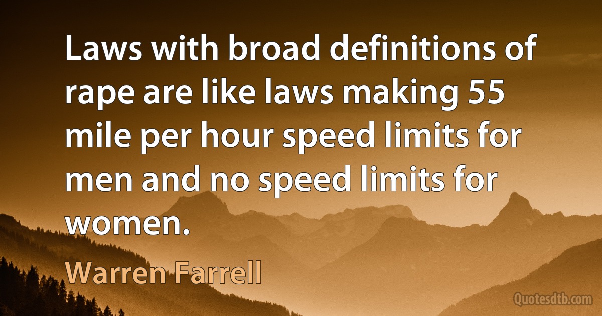 Laws with broad definitions of rape are like laws making 55 mile per hour speed limits for men and no speed limits for women. (Warren Farrell)