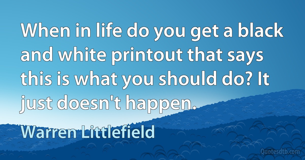 When in life do you get a black and white printout that says this is what you should do? It just doesn't happen. (Warren Littlefield)