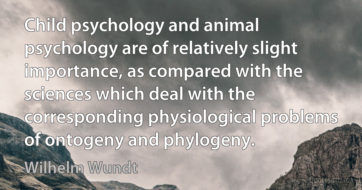 Child psychology and animal psychology are of relatively slight importance, as compared with the sciences which deal with the corresponding physiological problems of ontogeny and phylogeny. (Wilhelm Wundt)