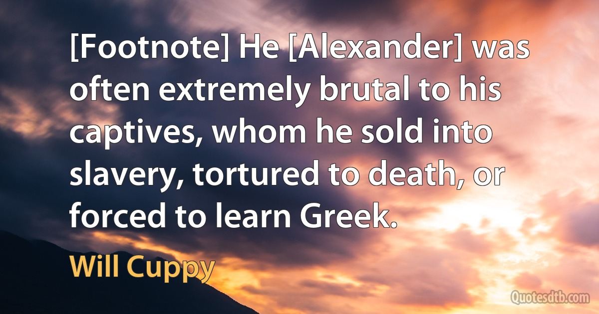 [Footnote] He [Alexander] was often extremely brutal to his captives, whom he sold into slavery, tortured to death, or forced to learn Greek. (Will Cuppy)