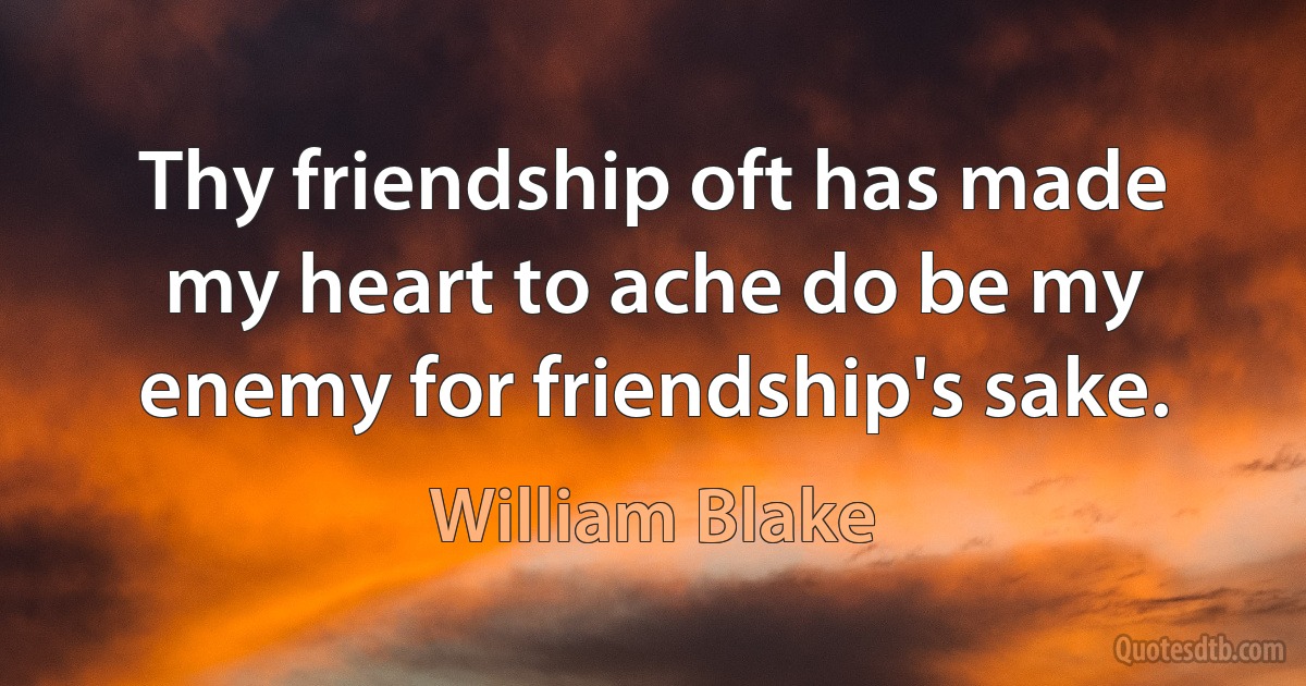 Thy friendship oft has made my heart to ache do be my enemy for friendship's sake. (William Blake)