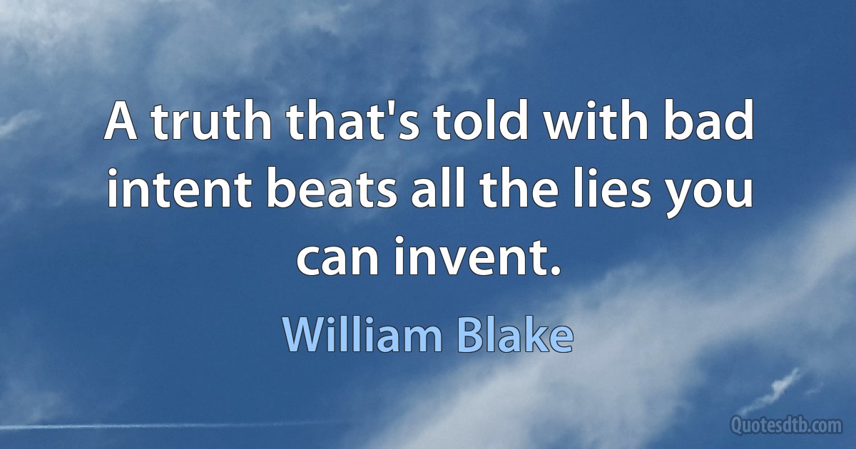 A truth that's told with bad intent beats all the lies you can invent. (William Blake)