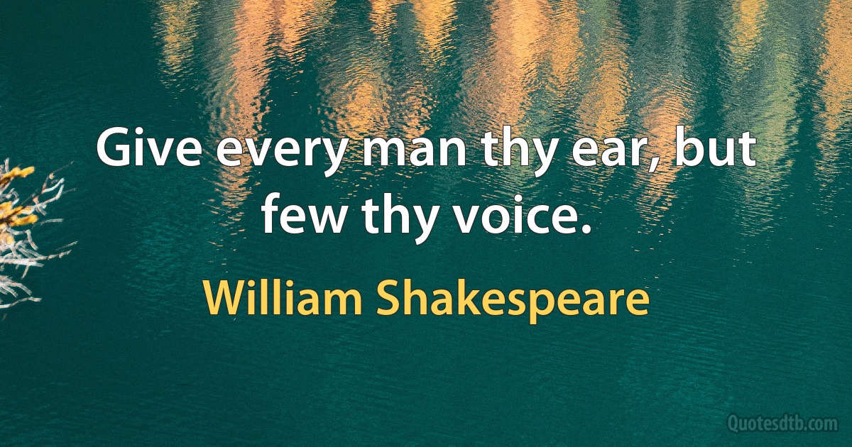 Give every man thy ear, but few thy voice. (William Shakespeare)