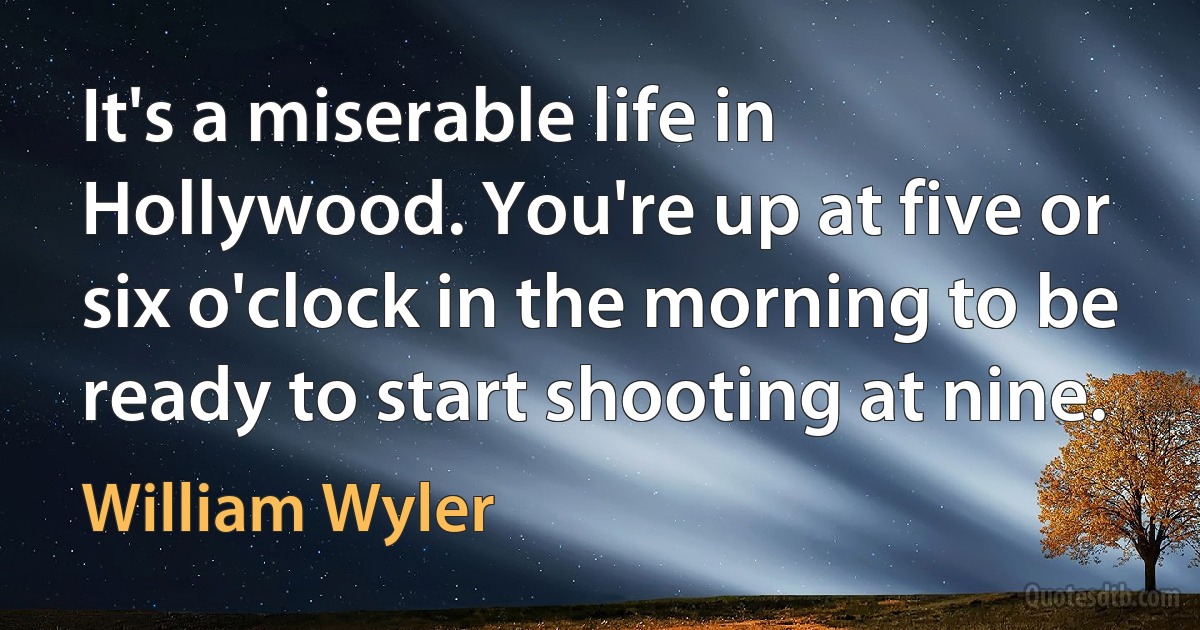 It's a miserable life in Hollywood. You're up at five or six o'clock in the morning to be ready to start shooting at nine. (William Wyler)