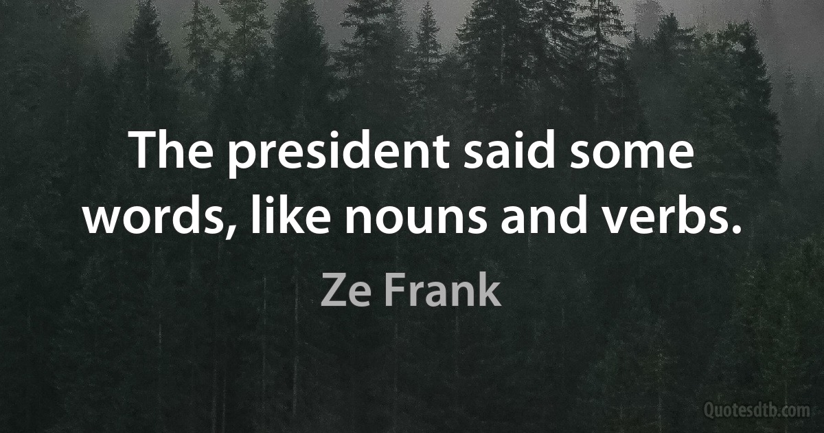 The president said some words, like nouns and verbs. (Ze Frank)