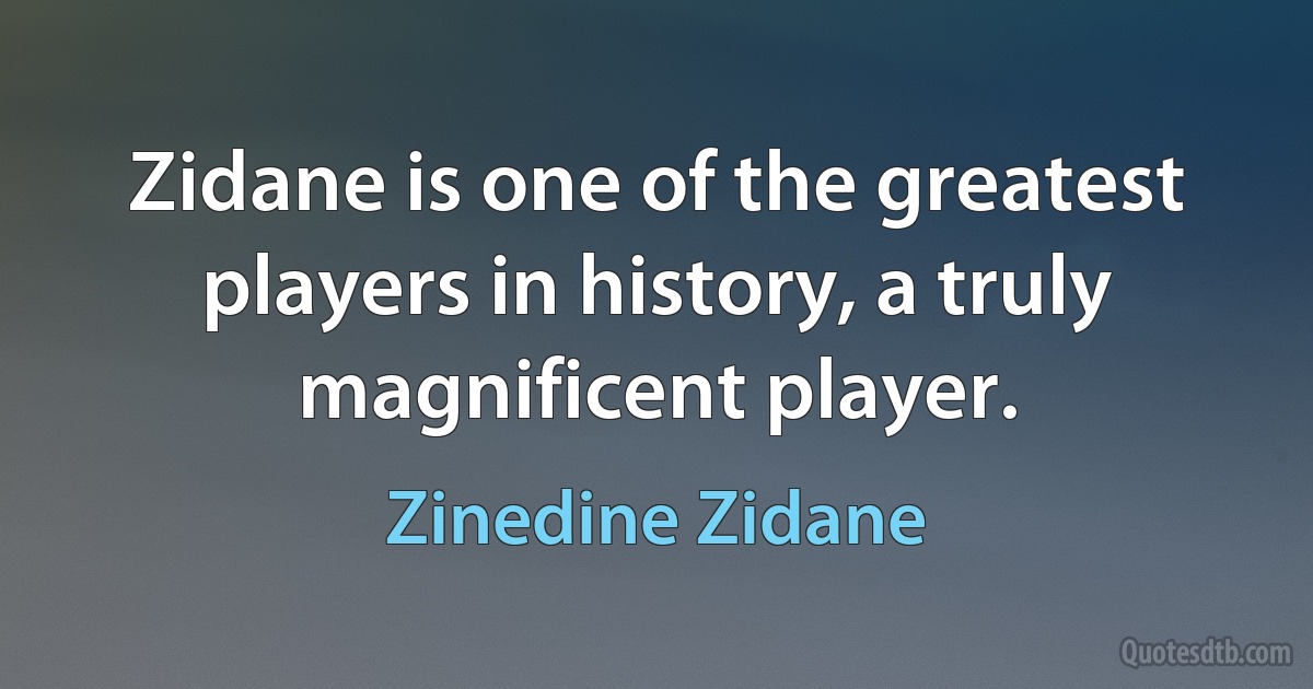 Zidane is one of the greatest players in history, a truly magnificent player. (Zinedine Zidane)