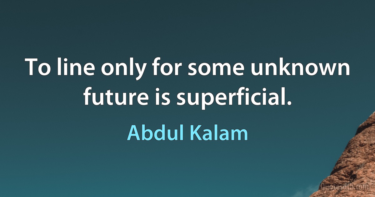 To line only for some unknown future is superficial. (Abdul Kalam)