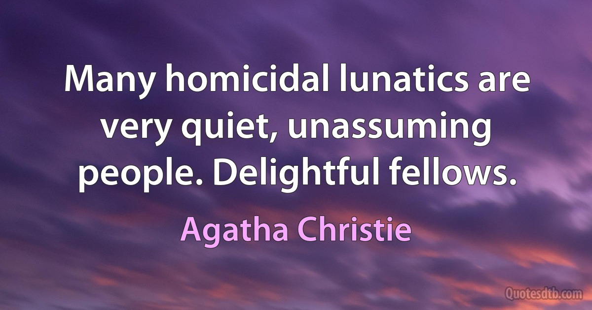 Many homicidal lunatics are very quiet, unassuming people. Delightful fellows. (Agatha Christie)