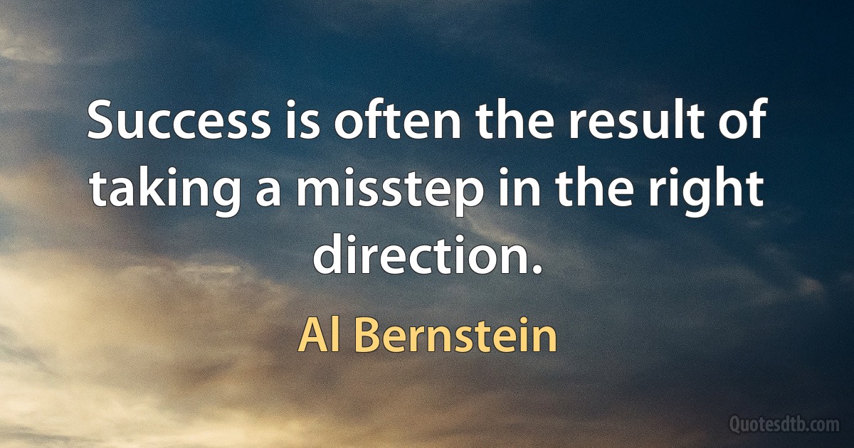 Success is often the result of taking a misstep in the right direction. (Al Bernstein)