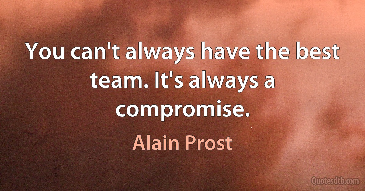 You can't always have the best team. It's always a compromise. (Alain Prost)