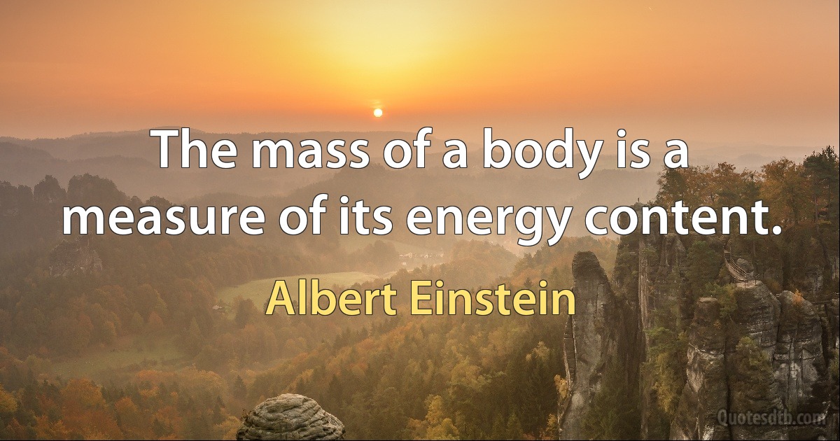 The mass of a body is a measure of its energy content. (Albert Einstein)