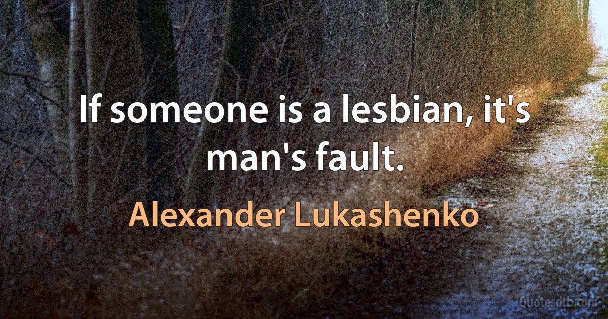 If someone is a lesbian, it's man's fault. (Alexander Lukashenko)