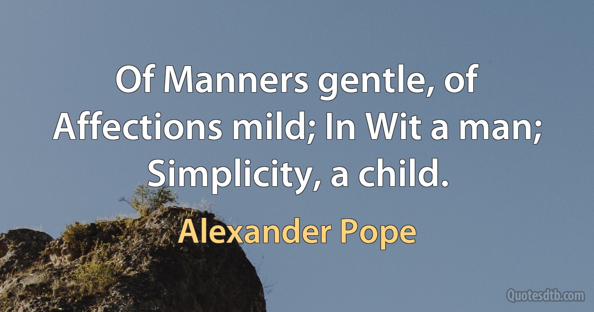 Of Manners gentle, of Affections mild; In Wit a man; Simplicity, a child. (Alexander Pope)