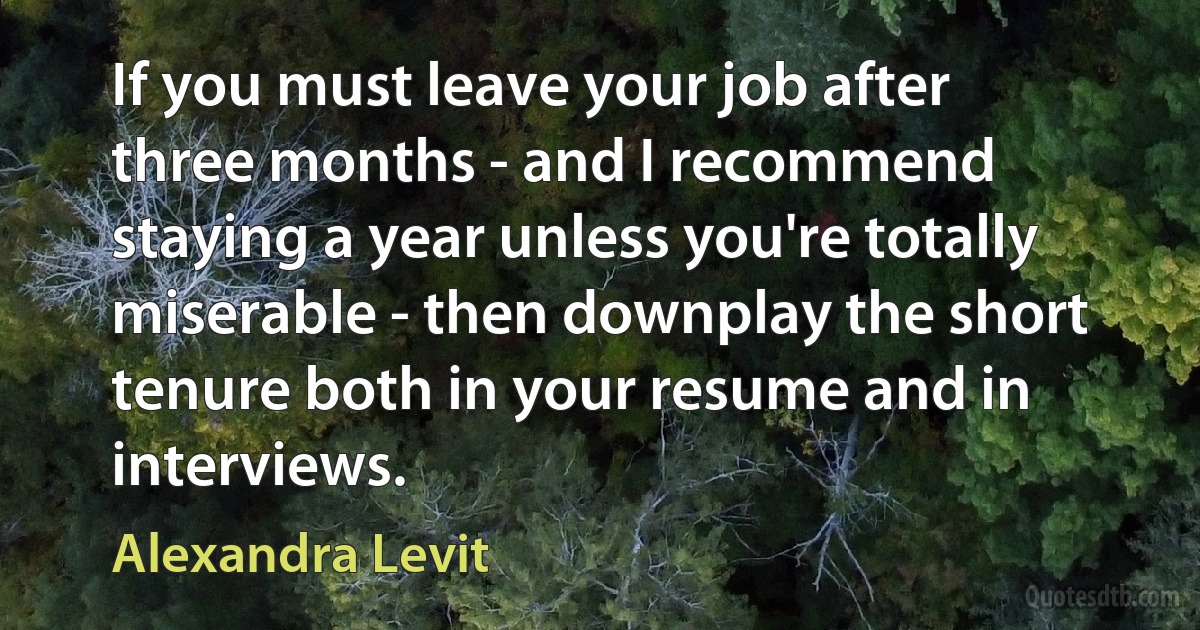 If you must leave your job after three months - and I recommend staying a year unless you're totally miserable - then downplay the short tenure both in your resume and in interviews. (Alexandra Levit)