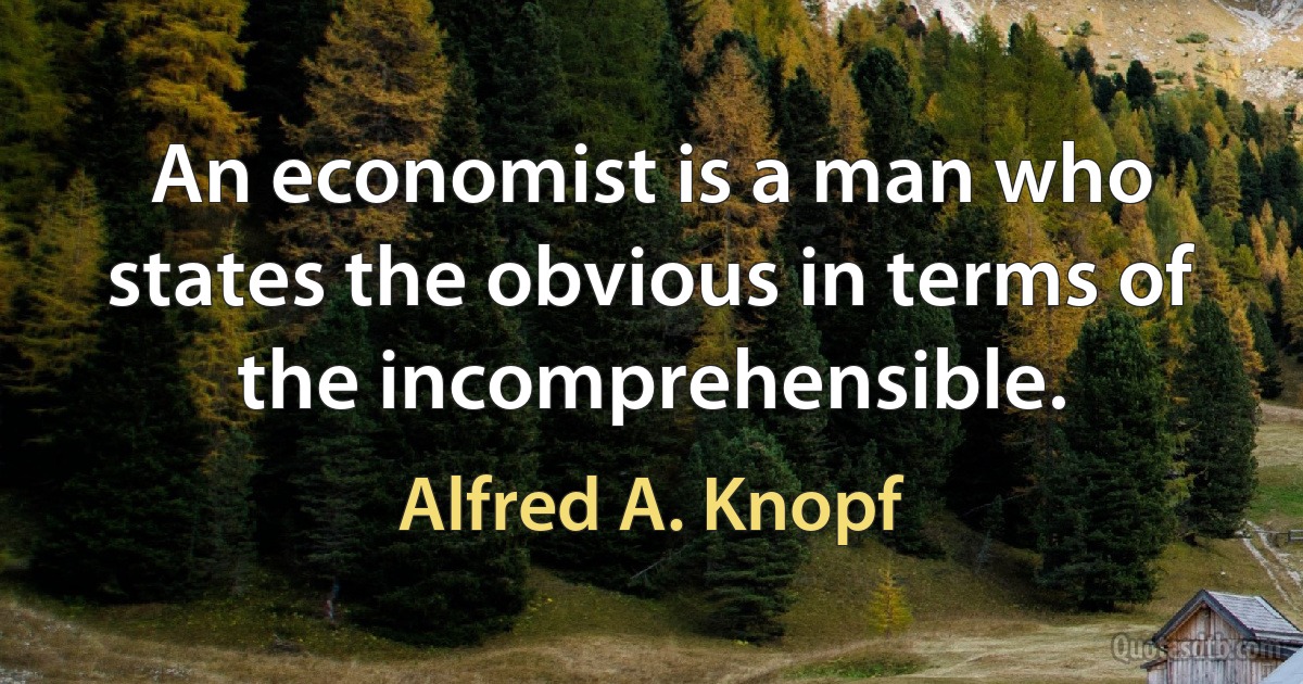 An economist is a man who states the obvious in terms of the incomprehensible. (Alfred A. Knopf)