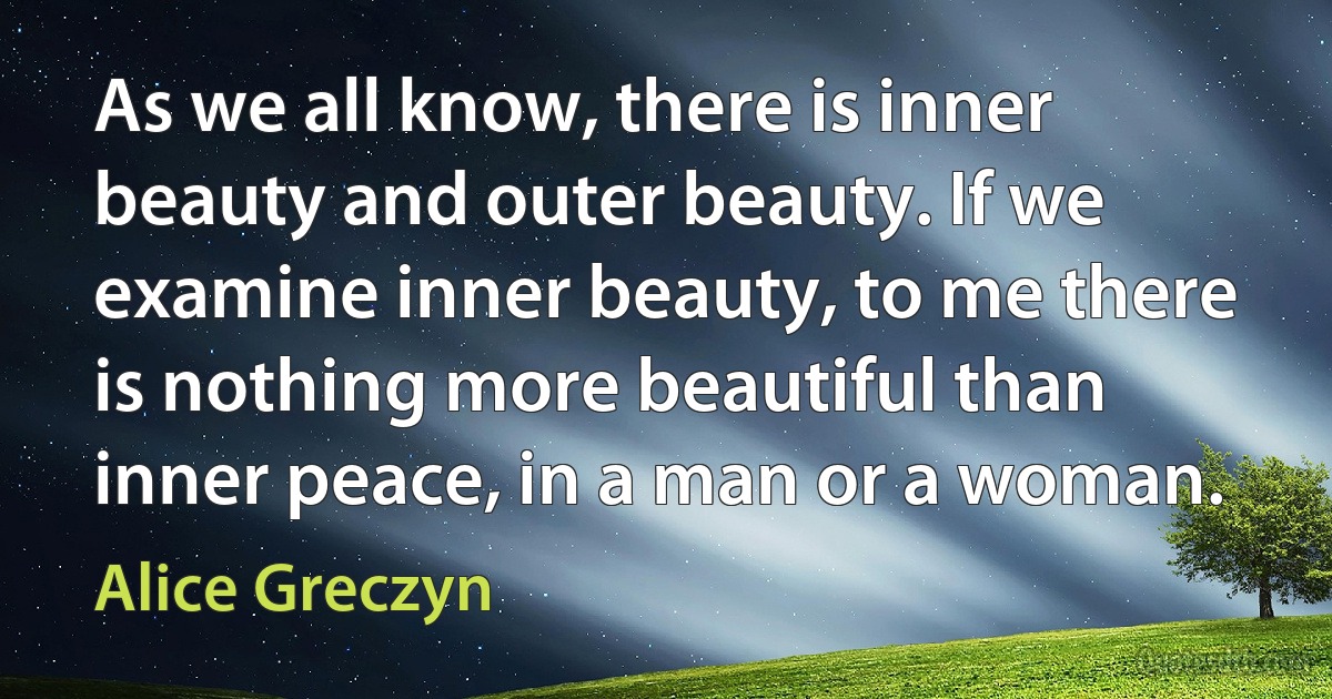 As we all know, there is inner beauty and outer beauty. If we examine inner beauty, to me there is nothing more beautiful than inner peace, in a man or a woman. (Alice Greczyn)