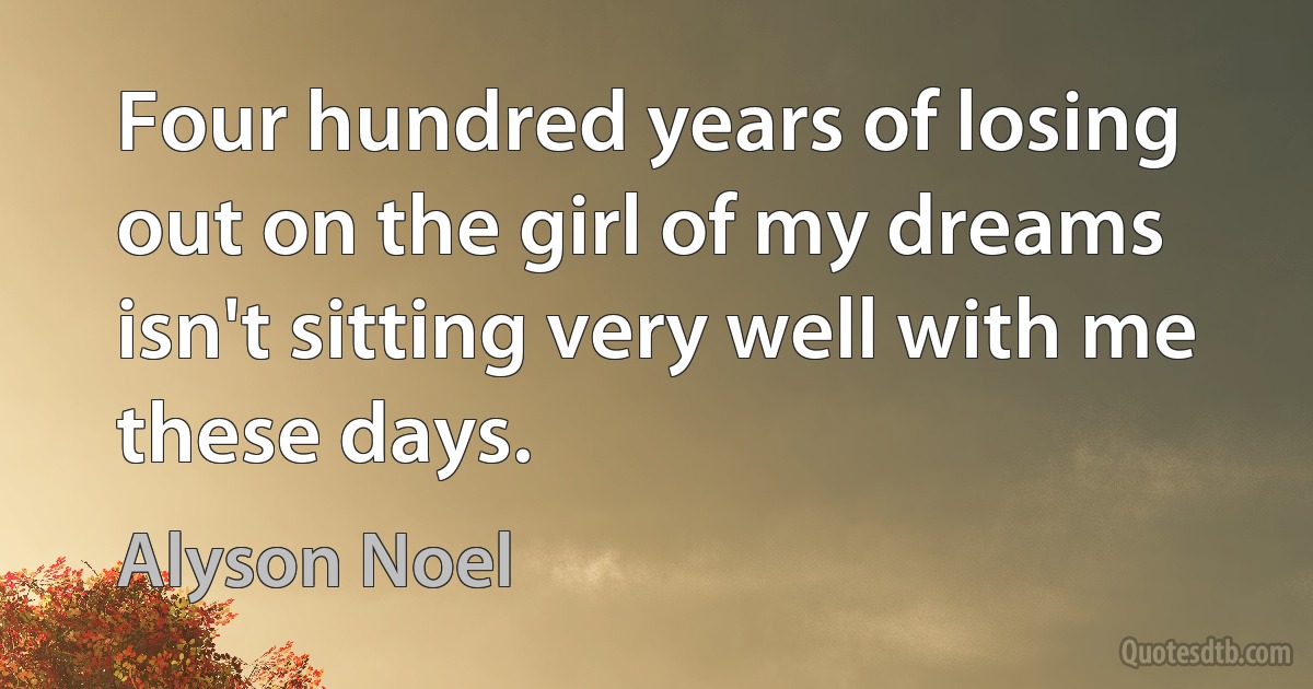 Four hundred years of losing out on the girl of my dreams isn't sitting very well with me these days. (Alyson Noel)