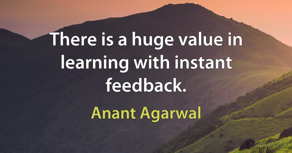 There is a huge value in learning with instant feedback. (Anant Agarwal)