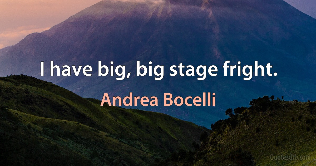 I have big, big stage fright. (Andrea Bocelli)