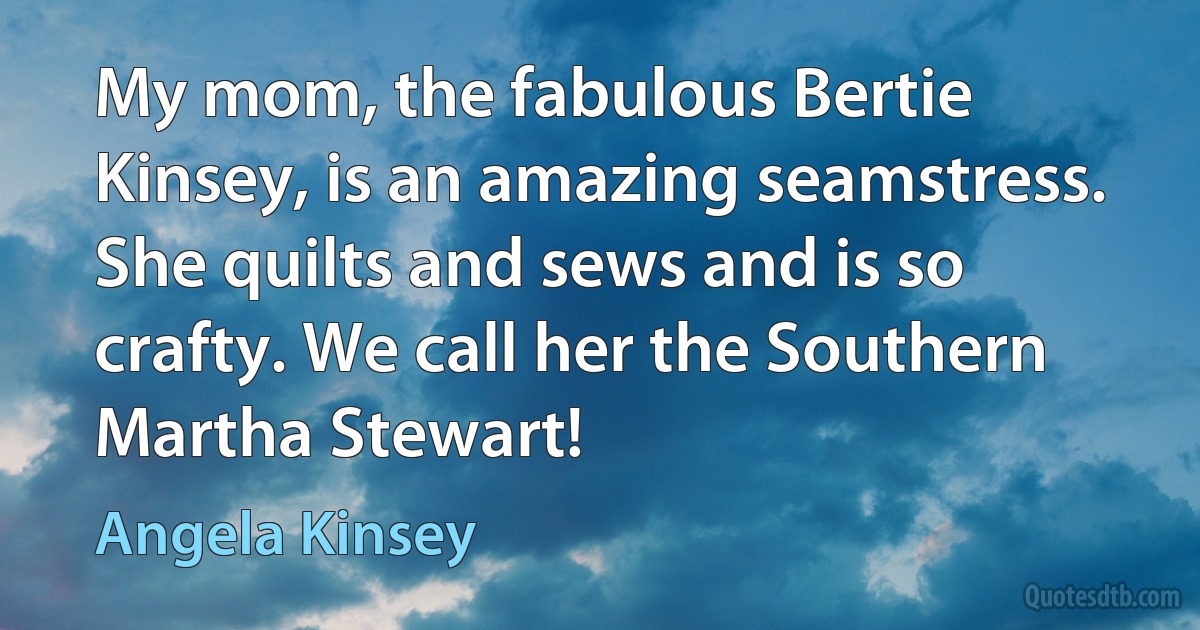 My mom, the fabulous Bertie Kinsey, is an amazing seamstress. She quilts and sews and is so crafty. We call her the Southern Martha Stewart! (Angela Kinsey)