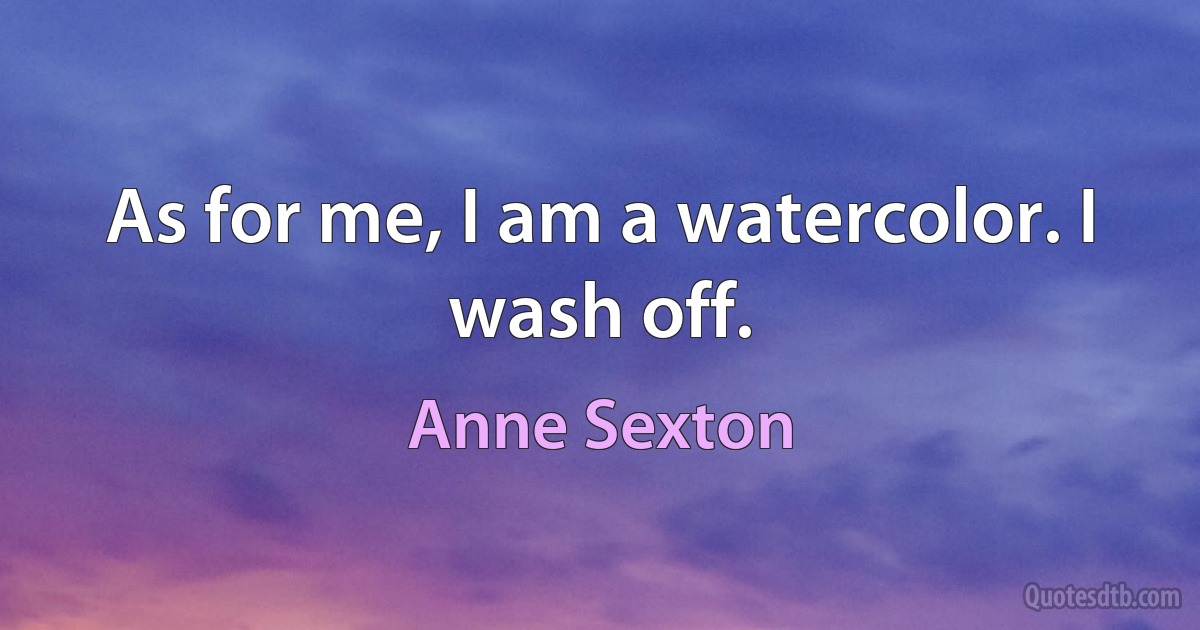 As for me, I am a watercolor. I wash off. (Anne Sexton)