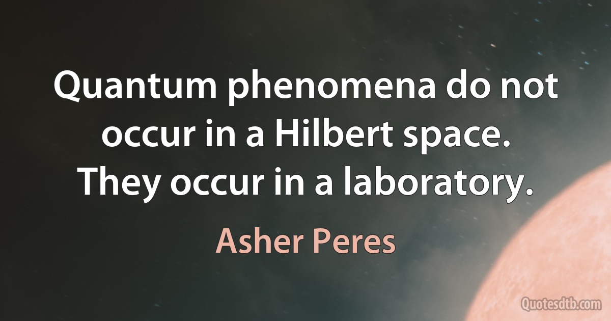 Quantum phenomena do not occur in a Hilbert space. They occur in a laboratory. (Asher Peres)