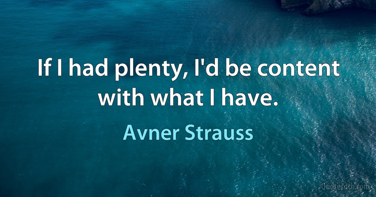 If I had plenty, I'd be content with what I have. (Avner Strauss)