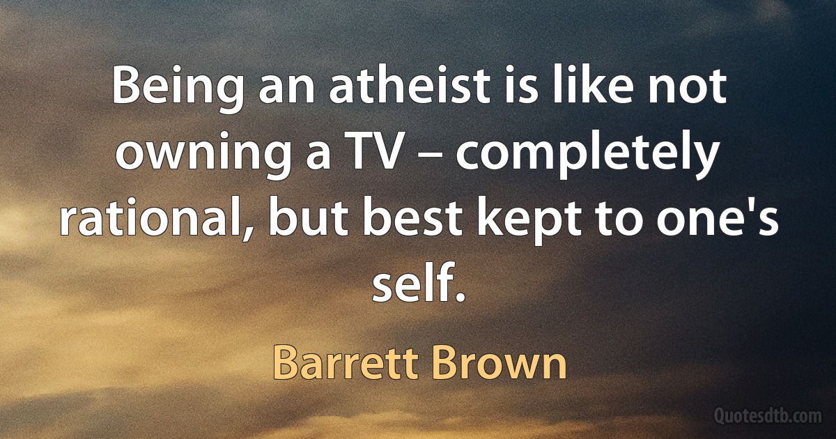 Being an atheist is like not owning a TV – completely rational, but best kept to one's self. (Barrett Brown)