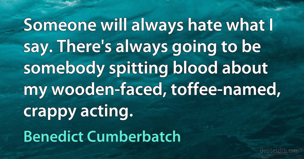 Someone will always hate what I say. There's always going to be somebody spitting blood about my wooden-faced, toffee-named, crappy acting. (Benedict Cumberbatch)