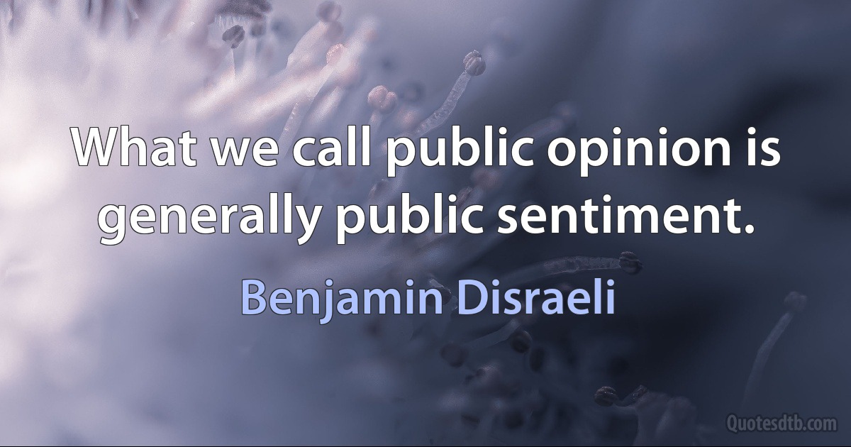 What we call public opinion is generally public sentiment. (Benjamin Disraeli)