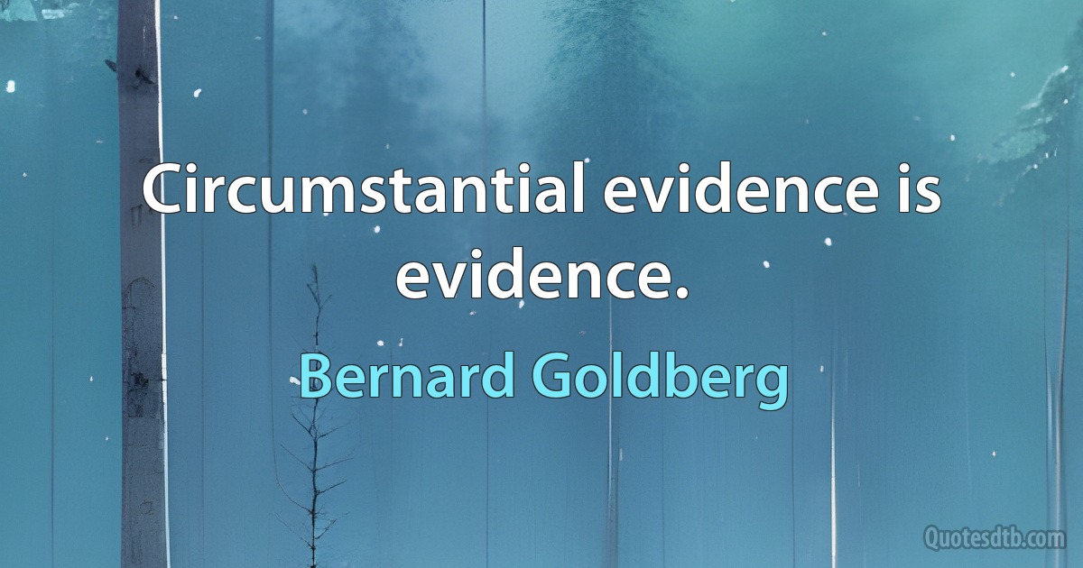 Circumstantial evidence is evidence. (Bernard Goldberg)