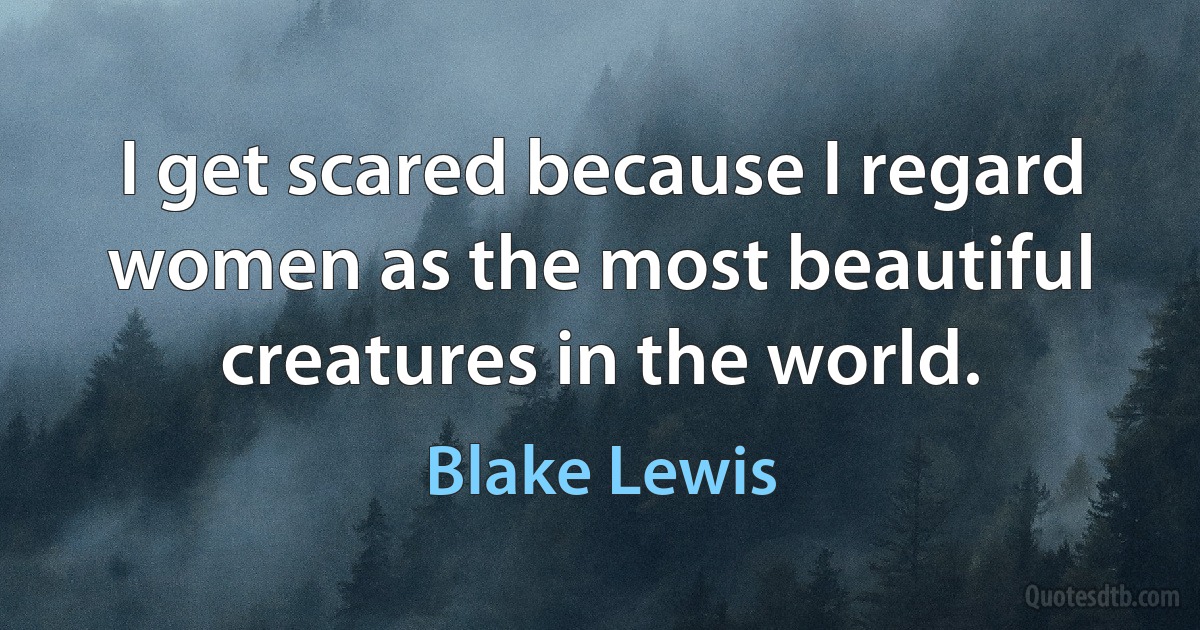 I get scared because I regard women as the most beautiful creatures in the world. (Blake Lewis)