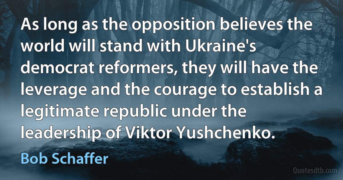 As long as the opposition believes the world will stand with Ukraine's democrat reformers, they will have the leverage and the courage to establish a legitimate republic under the leadership of Viktor Yushchenko. (Bob Schaffer)