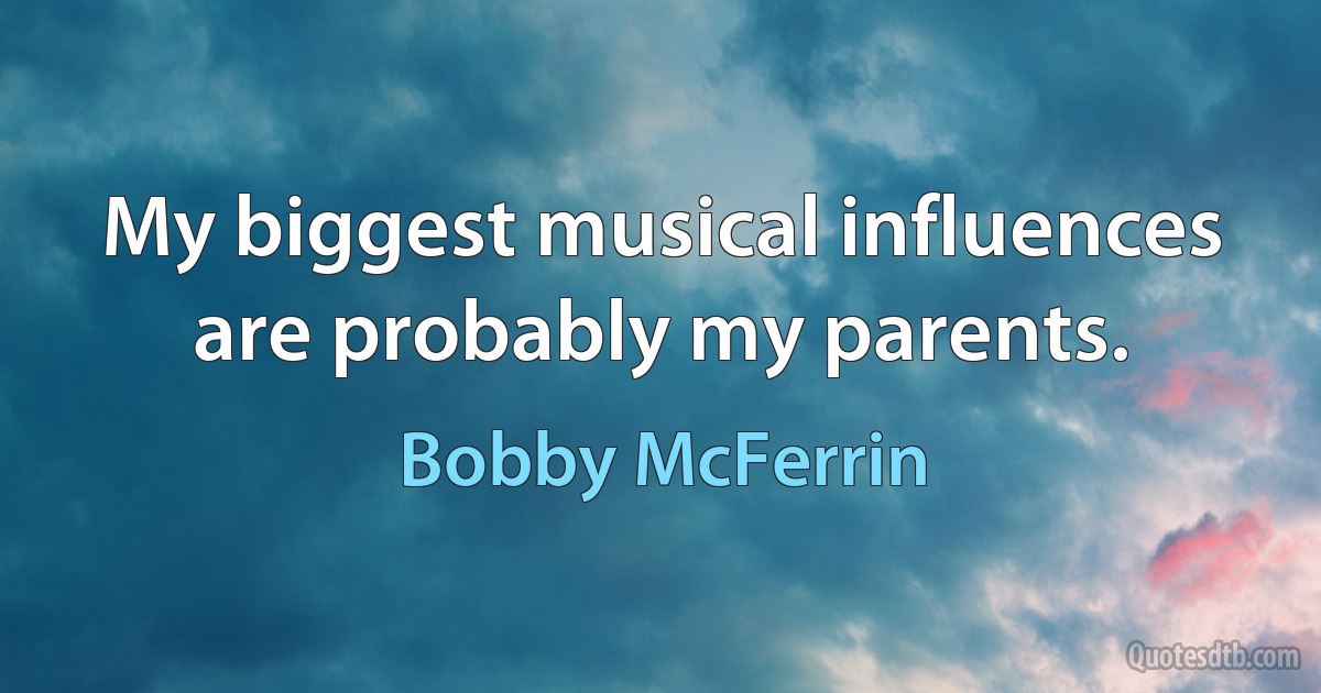 My biggest musical influences are probably my parents. (Bobby McFerrin)