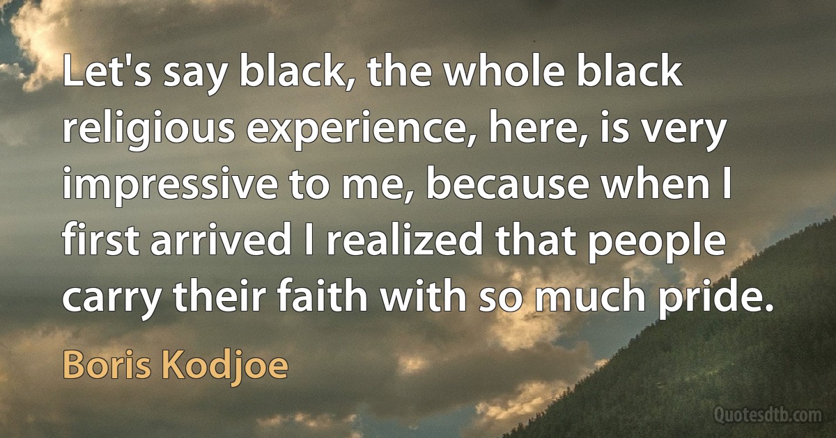 Let's say black, the whole black religious experience, here, is very impressive to me, because when I first arrived I realized that people carry their faith with so much pride. (Boris Kodjoe)