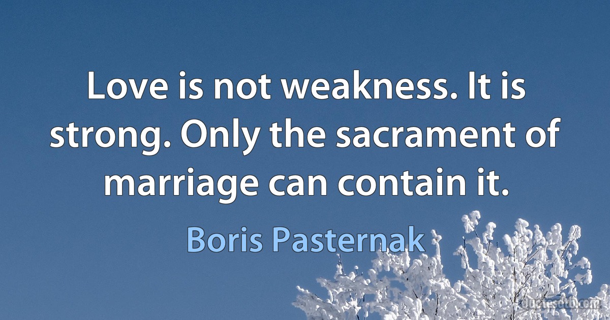 Love is not weakness. It is strong. Only the sacrament of marriage can contain it. (Boris Pasternak)