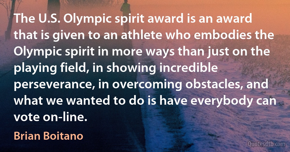 The U.S. Olympic spirit award is an award that is given to an athlete who embodies the Olympic spirit in more ways than just on the playing field, in showing incredible perseverance, in overcoming obstacles, and what we wanted to do is have everybody can vote on-line. (Brian Boitano)