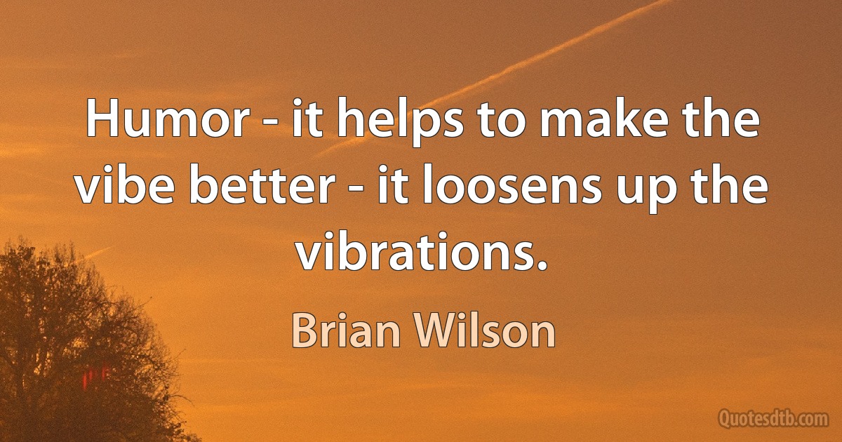 Humor - it helps to make the vibe better - it loosens up the vibrations. (Brian Wilson)