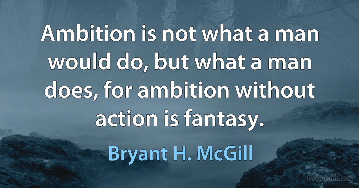 Ambition is not what a man would do, but what a man does, for ambition without action is fantasy. (Bryant H. McGill)