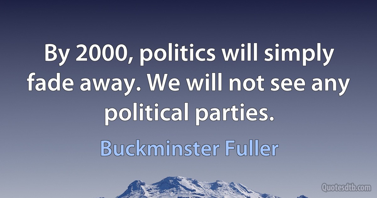 By 2000, politics will simply fade away. We will not see any political parties. (Buckminster Fuller)