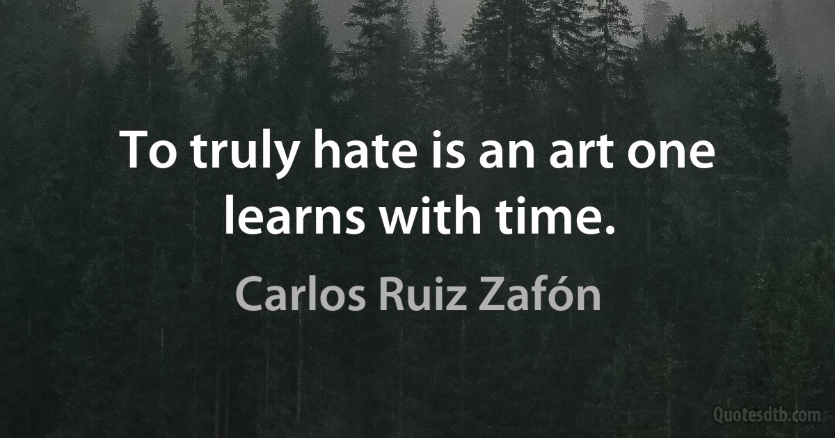 To truly hate is an art one learns with time. (Carlos Ruiz Zafón)