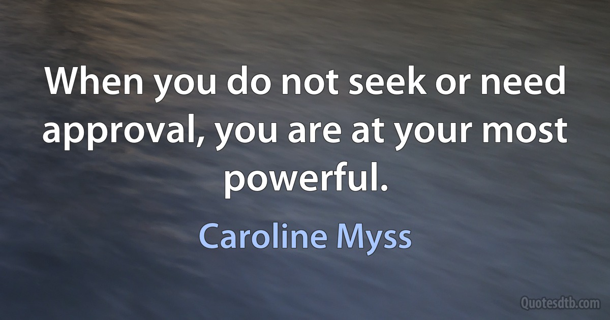 When you do not seek or need approval, you are at your most powerful. (Caroline Myss)