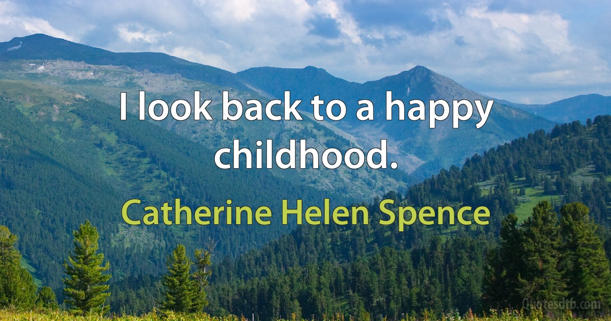 I look back to a happy childhood. (Catherine Helen Spence)