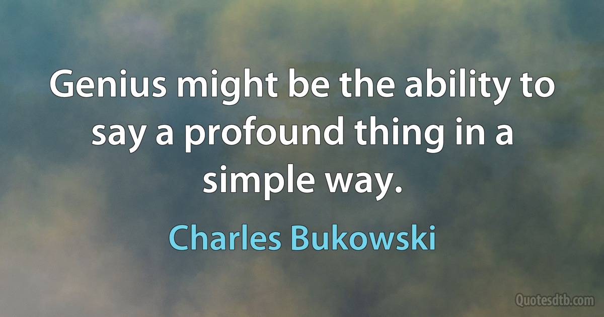 Genius might be the ability to say a profound thing in a simple way. (Charles Bukowski)