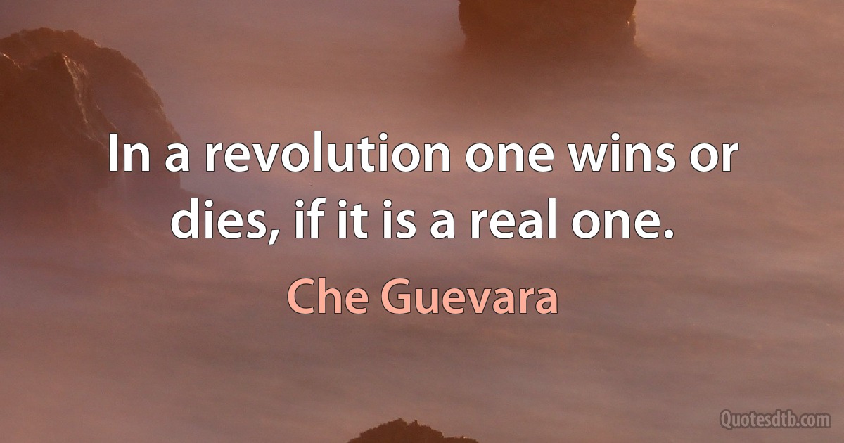 In a revolution one wins or dies, if it is a real one. (Che Guevara)