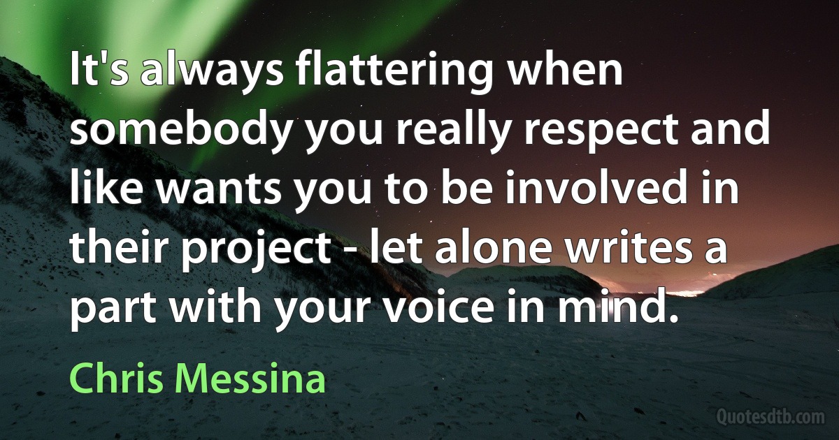 It's always flattering when somebody you really respect and like wants you to be involved in their project - let alone writes a part with your voice in mind. (Chris Messina)