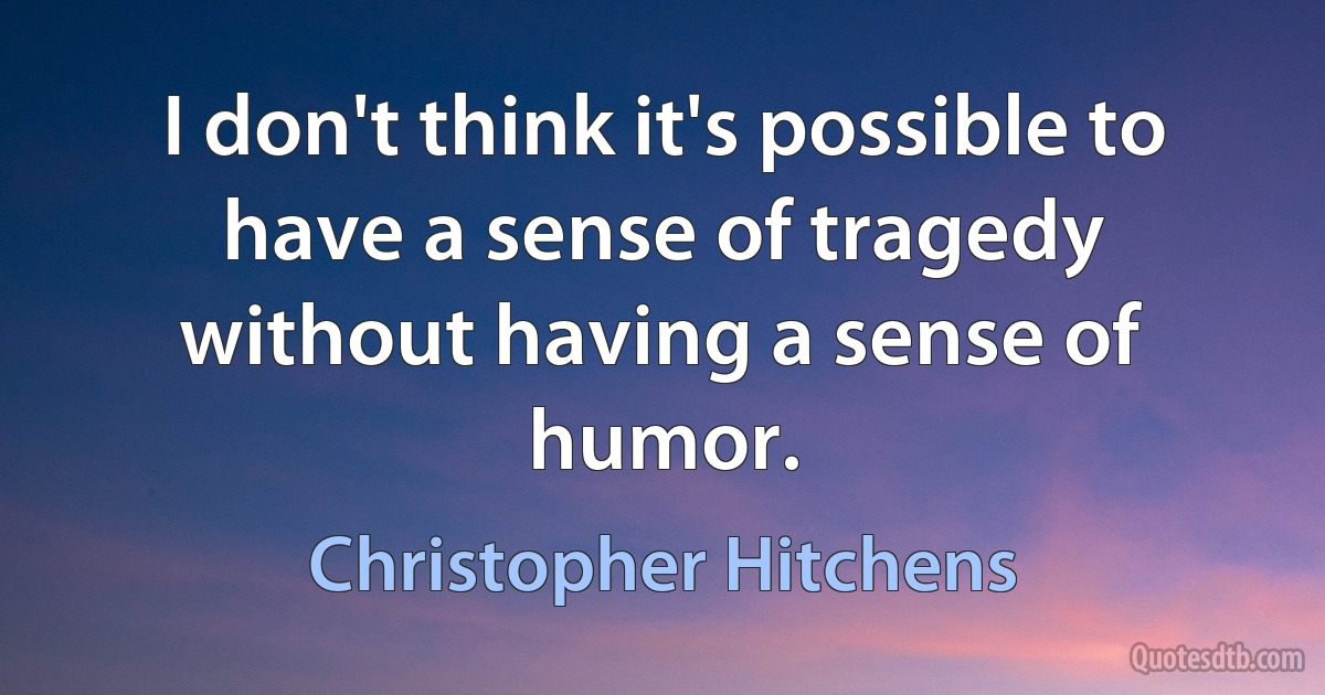 I don't think it's possible to have a sense of tragedy without having a sense of humor. (Christopher Hitchens)