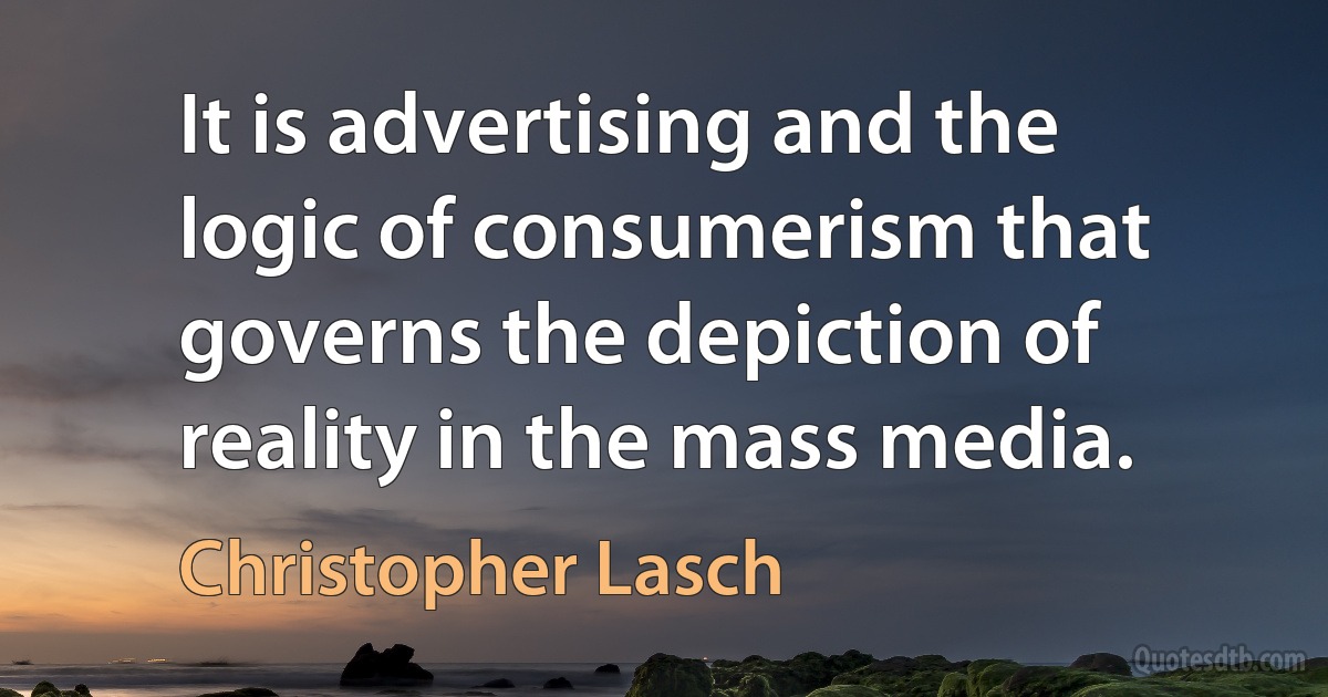 It is advertising and the logic of consumerism that governs the depiction of reality in the mass media. (Christopher Lasch)