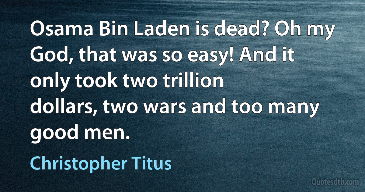 Osama Bin Laden is dead? Oh my God, that was so easy! And it only took two trillion dollars, two wars and too many good men. (Christopher Titus)